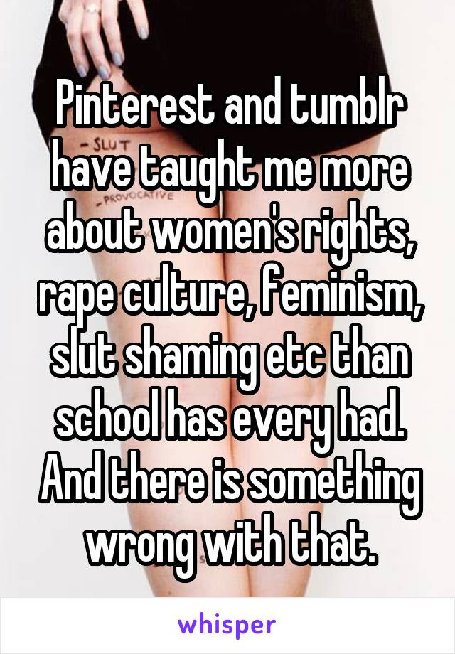 Pinterest and tumblr have taught me more about women's rights, rape culture, feminism, slut shaming etc than school has every had. And there is something wrong with that.