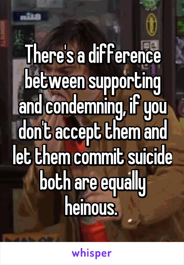 There's a difference between supporting and condemning, if you don't accept them and let them commit suicide both are equally heinous. 