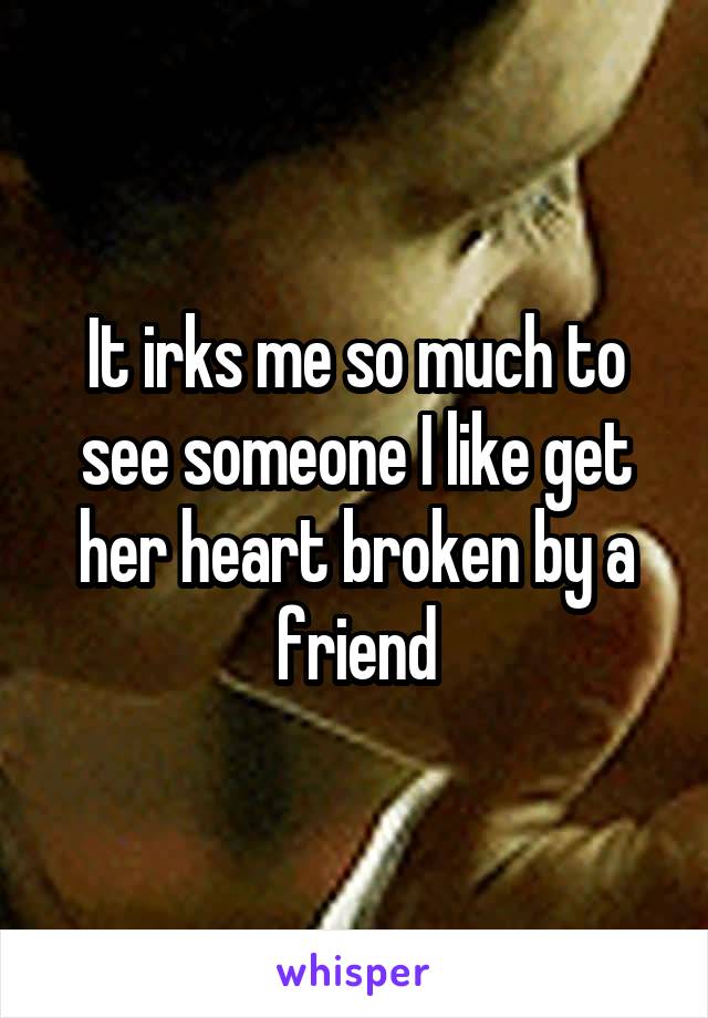 It irks me so much to see someone I like get her heart broken by a friend