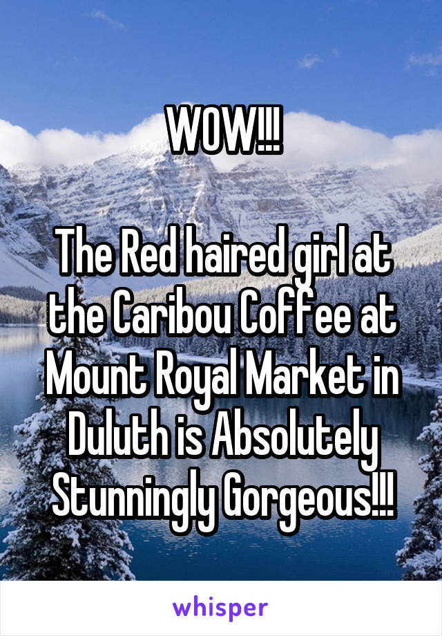 WOW!!!

The Red haired girl at the Caribou Coffee at Mount Royal Market in Duluth is Absolutely Stunningly Gorgeous!!!