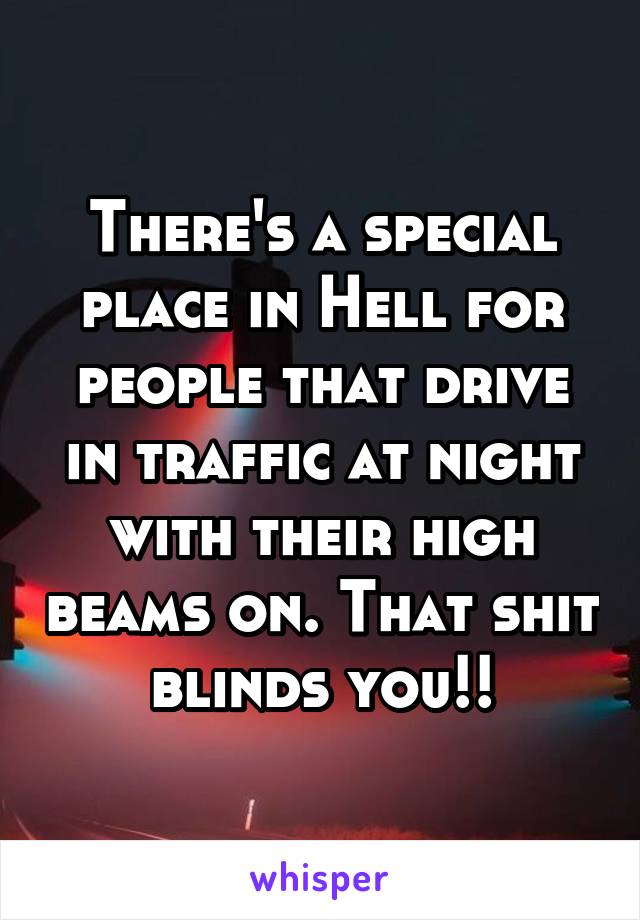 There's a special place in Hell for people that drive in traffic at night with their high beams on. That shit blinds you!!