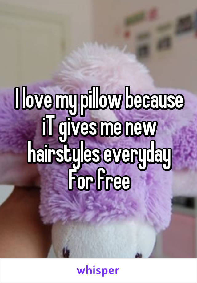 I love my pillow because iT gives me new hairstyles everyday
For free