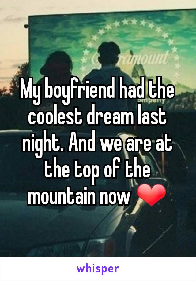 My boyfriend had the coolest dream last night. And we are at the top of the mountain now ❤