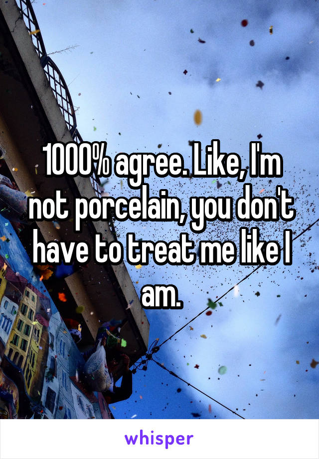 1000% agree. Like, I'm not porcelain, you don't have to treat me like I am.