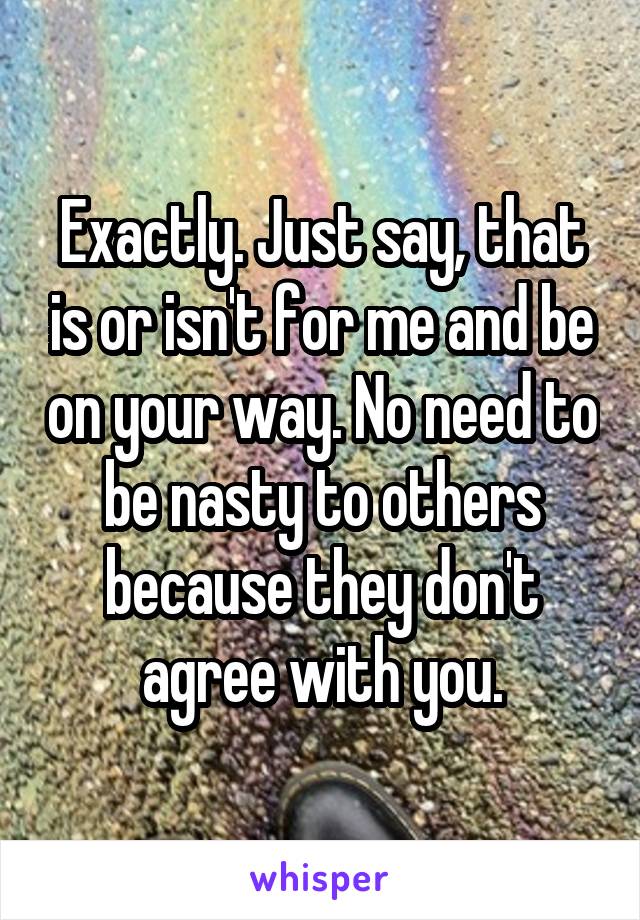 Exactly. Just say, that is or isn't for me and be on your way. No need to be nasty to others because they don't agree with you.