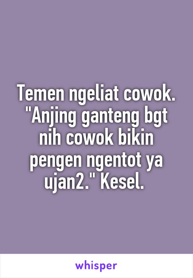 Temen ngeliat cowok. "Anjing ganteng bgt nih cowok bikin pengen ngentot ya ujan2." Kesel. 