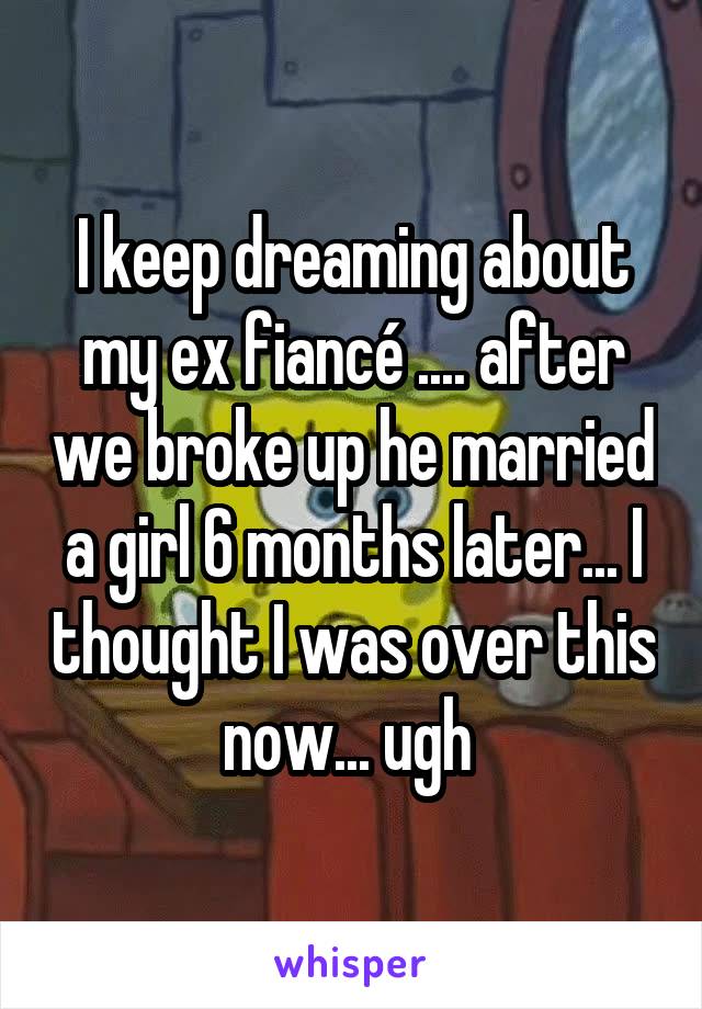 I keep dreaming about my ex fiancé .... after we broke up he married a girl 6 months later... I thought I was over this now... ugh 