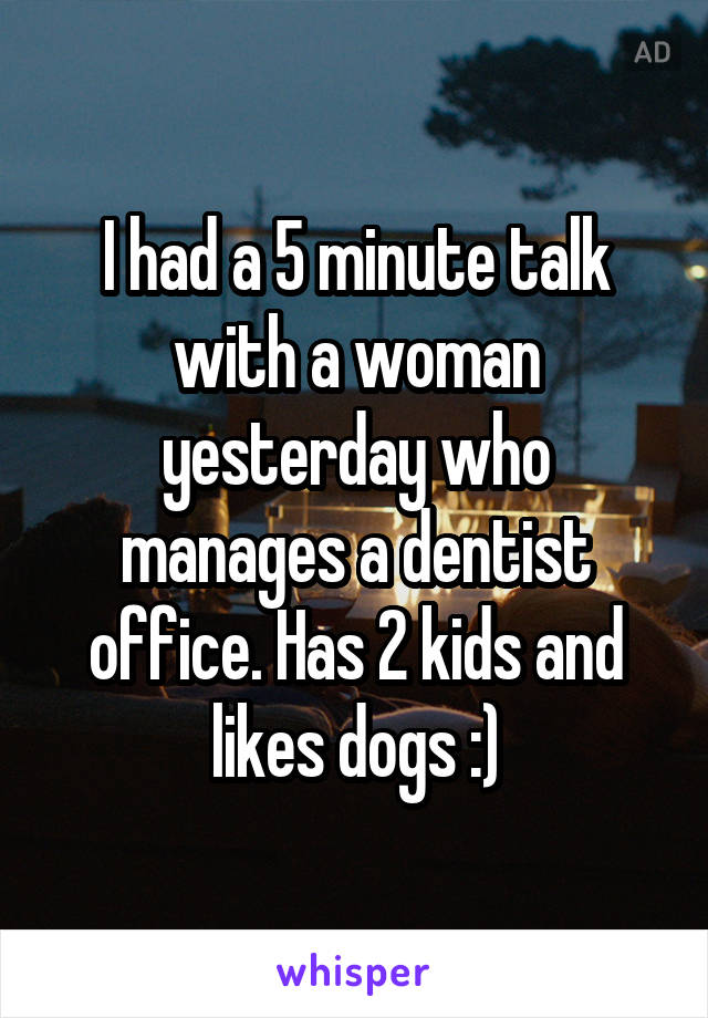 I had a 5 minute talk with a woman yesterday who manages a dentist office. Has 2 kids and likes dogs :)