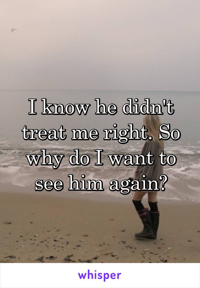 I know he didn't treat me right. So why do I want to see him again?