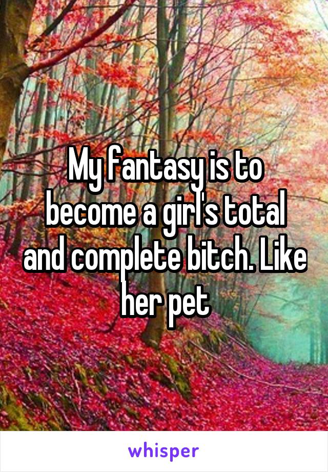 My fantasy is to become a girl's total and complete bitch. Like her pet