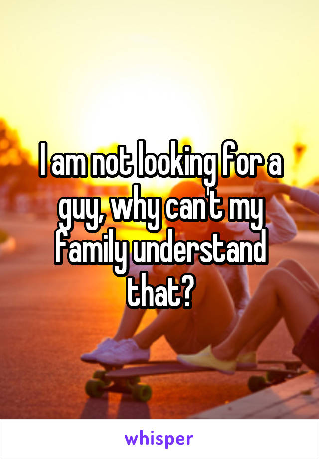 I am not looking for a guy, why can't my family understand that?