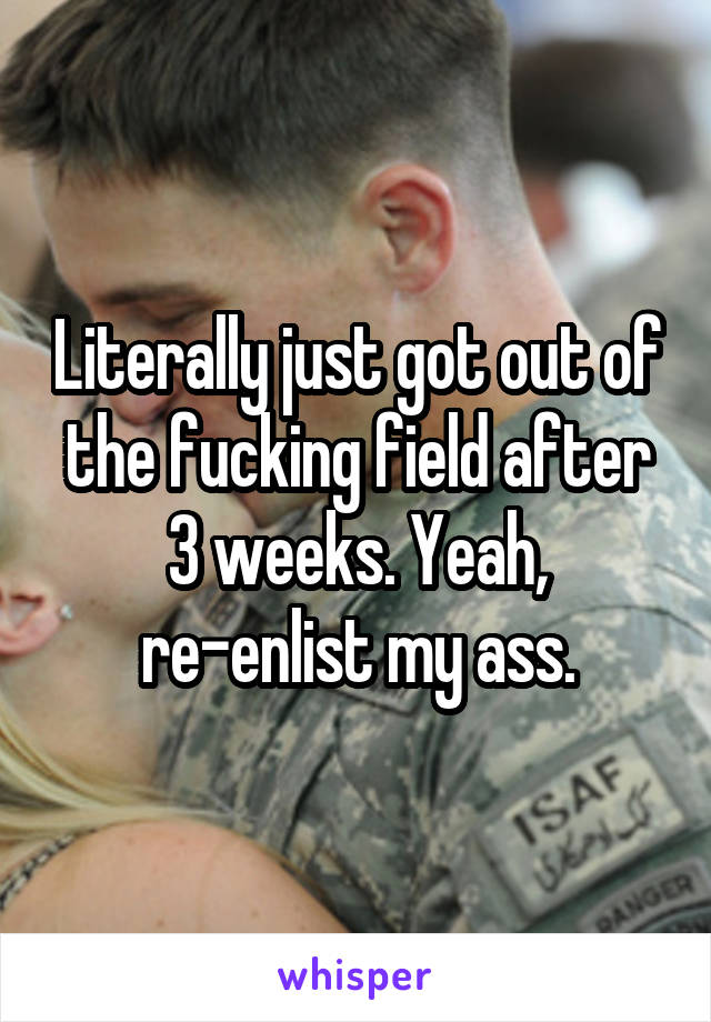 Literally just got out of the fucking field after 3 weeks. Yeah, re-enlist my ass.