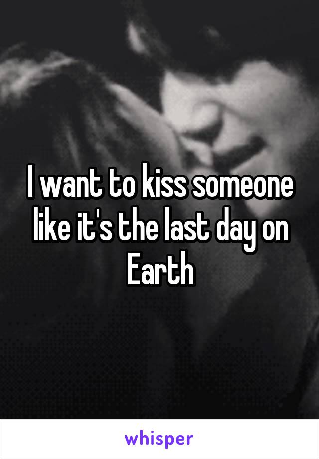 I want to kiss someone like it's the last day on Earth