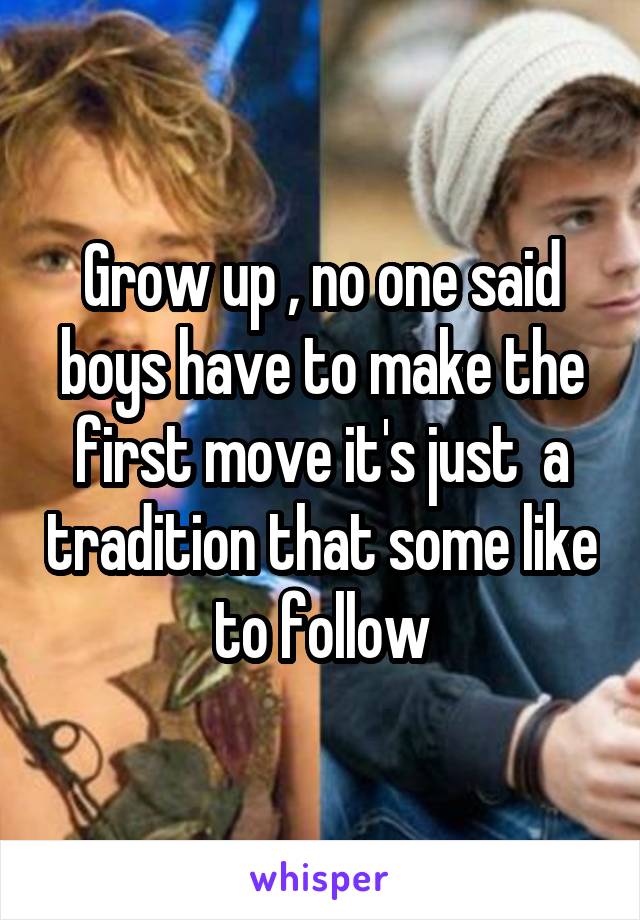 Grow up , no one said boys have to make the first move it's just  a tradition that some like to follow