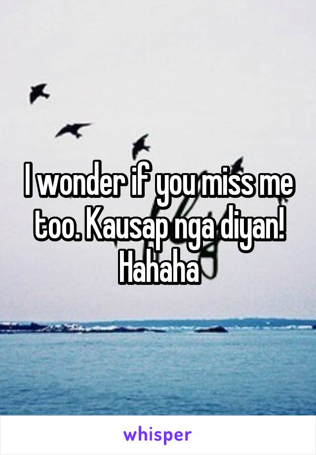 I wonder if you miss me too. Kausap nga diyan! Hahaha