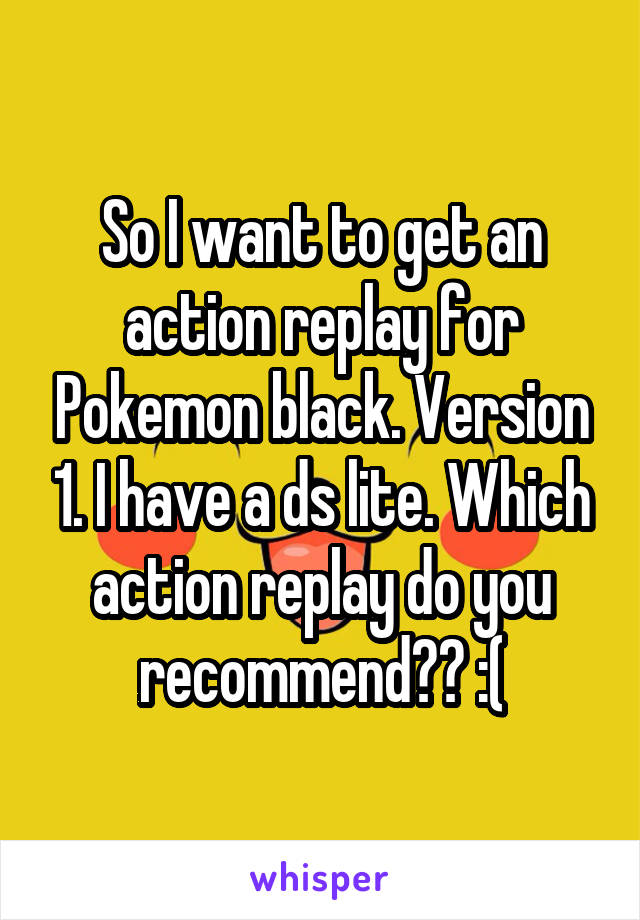 So I want to get an action replay for Pokemon black. Version 1. I have a ds lite. Which action replay do you recommend?? :(