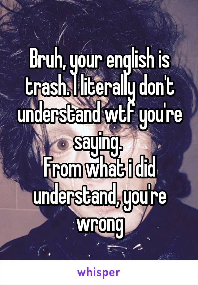 Bruh, your english is trash. I literally don't understand wtf you're saying. 
From what i did understand, you're wrong