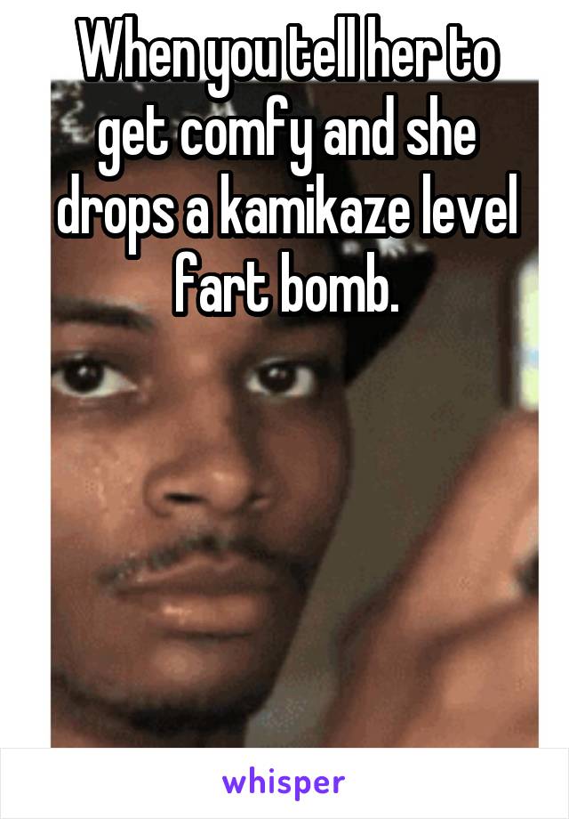 When you tell her to get comfy and she drops a kamikaze level fart bomb.





