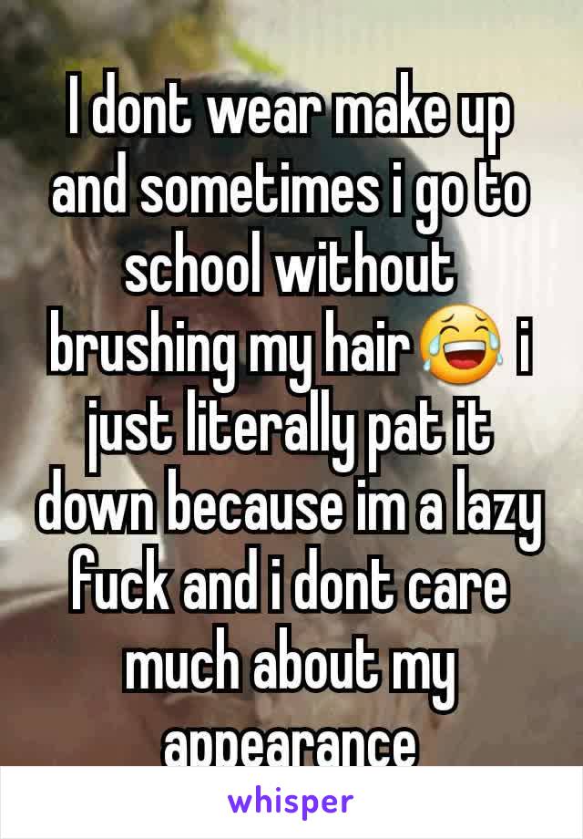 I dont wear make up and sometimes i go to school without brushing my hair😂 i just literally pat it down because im a lazy fuck and i dont care much about my appearance