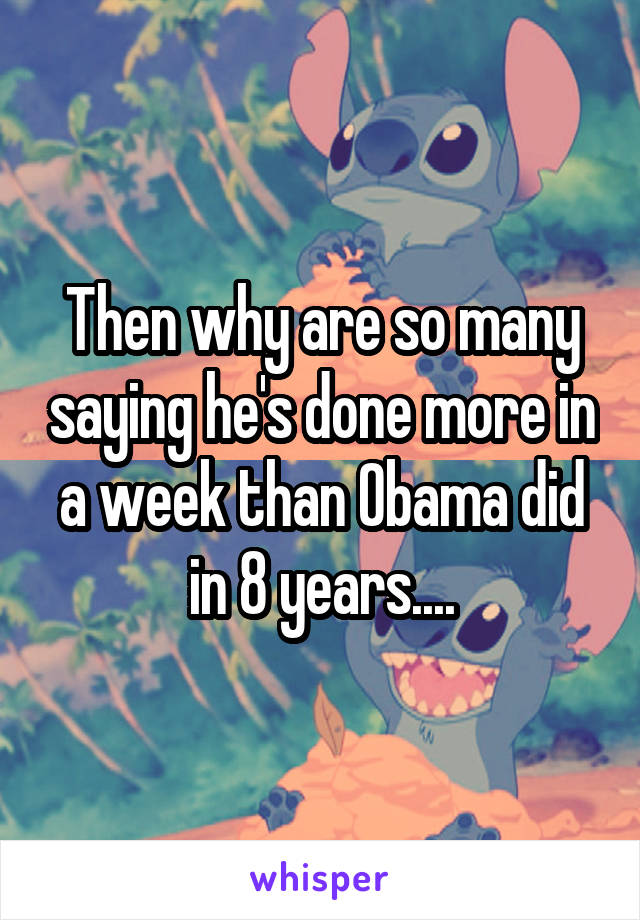 Then why are so many saying he's done more in a week than Obama did in 8 years....