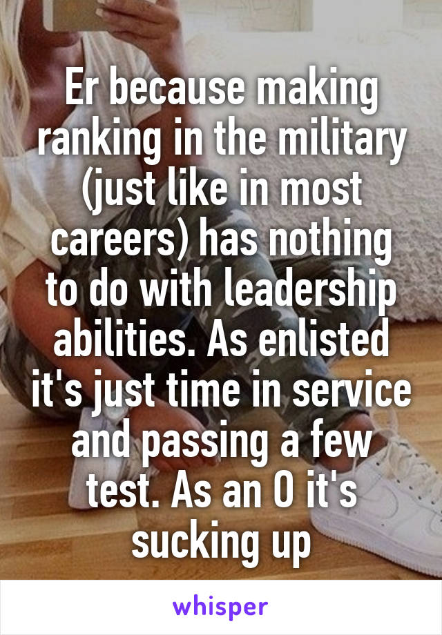 Er because making ranking in the military (just like in most careers) has nothing to do with leadership abilities. As enlisted it's just time in service and passing a few test. As an O it's sucking up