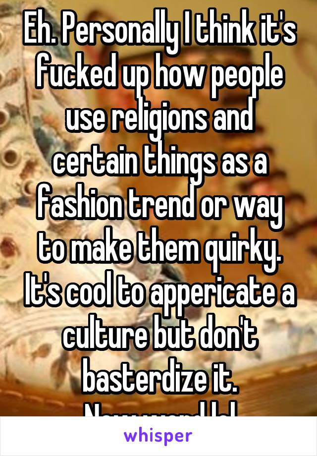 Eh. Personally I think it's fucked up how people use religions and certain things as a fashion trend or way to make them quirky. It's cool to appericate a culture but don't basterdize it.
New word lol