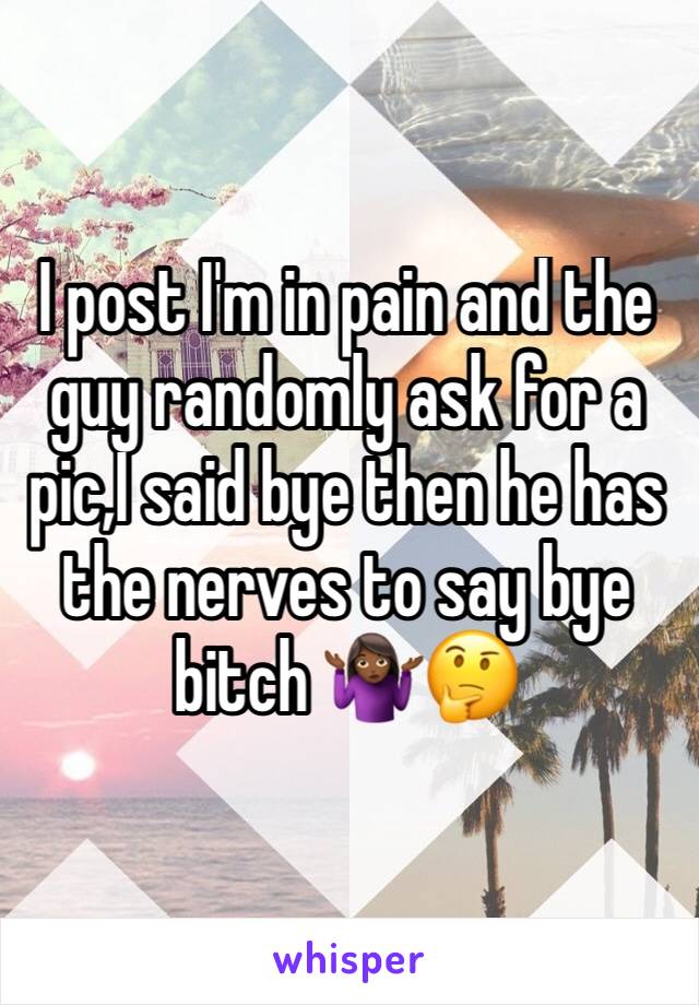 I post I'm in pain and the guy randomly ask for a pic,I said bye then he has the nerves to say bye bitch 🤷🏾‍♀️🤔