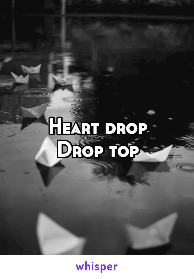 Heart drop
Drop top