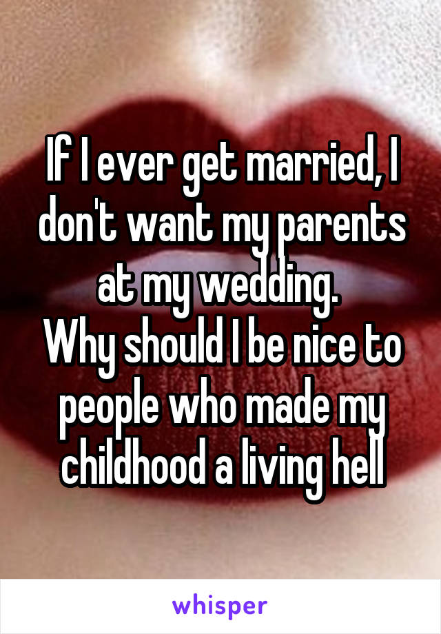 If I ever get married, I don't want my parents at my wedding. 
Why should I be nice to people who made my childhood a living hell