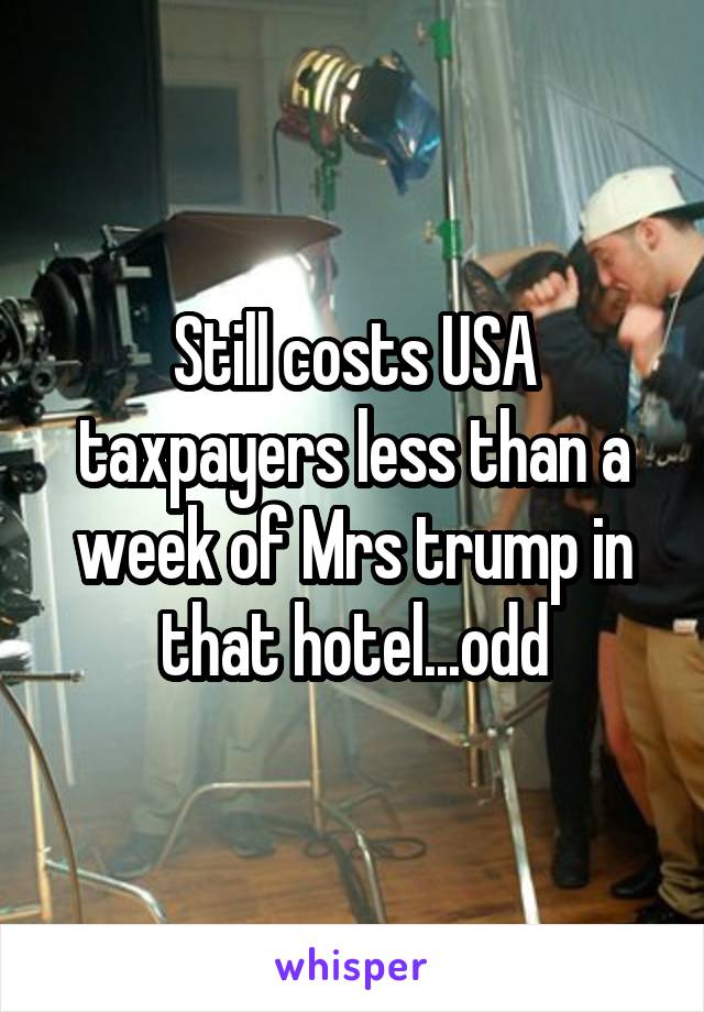 Still costs USA taxpayers less than a week of Mrs trump in that hotel...odd