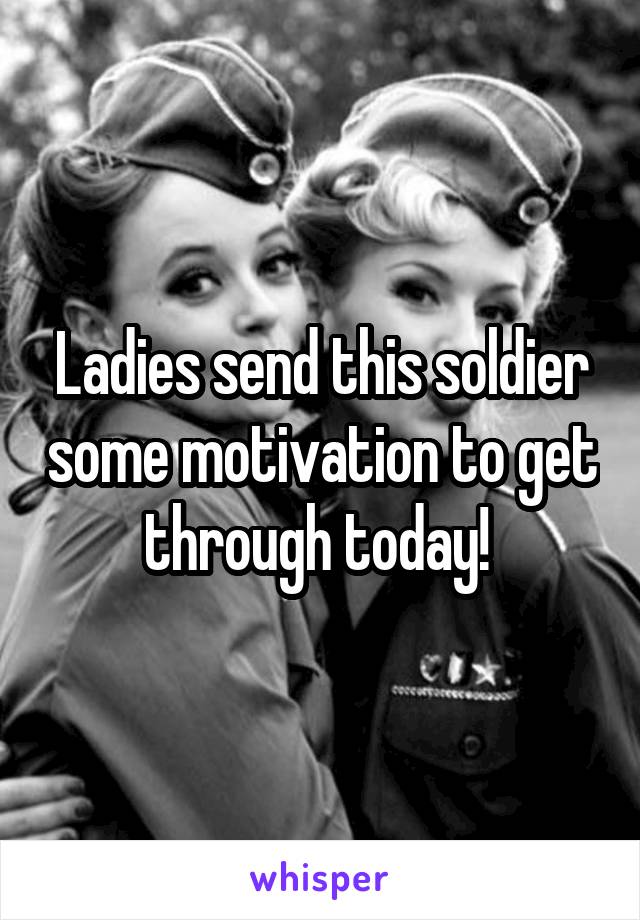 Ladies send this soldier some motivation to get through today! 