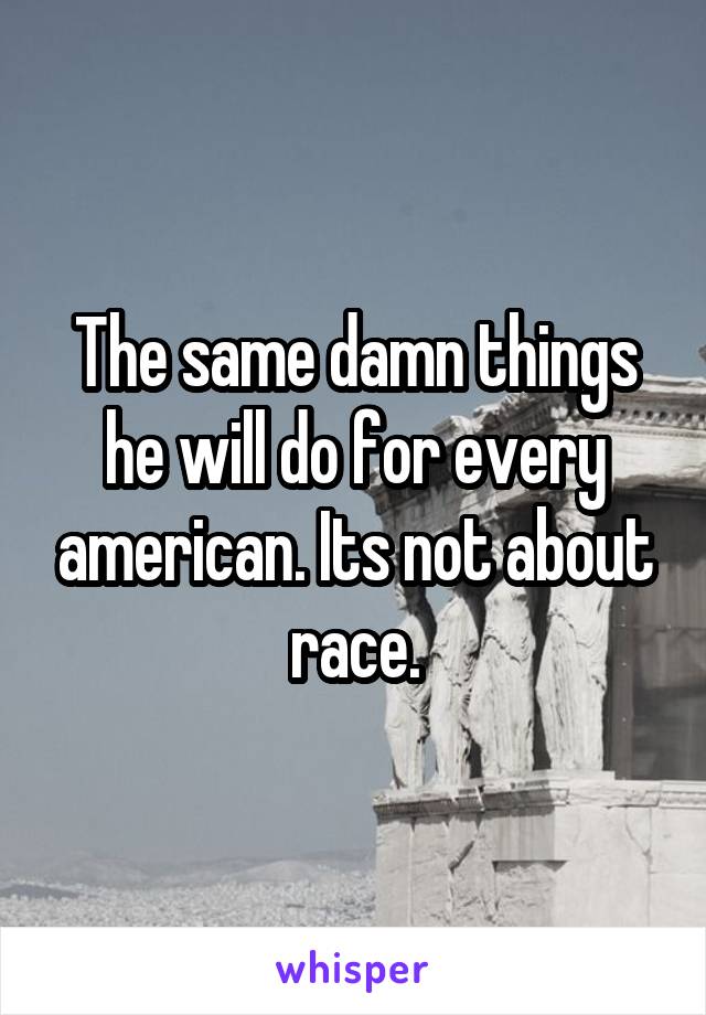 The same damn things he will do for every american. Its not about race.