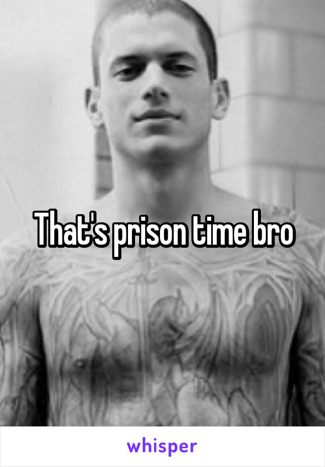 That's prison time bro