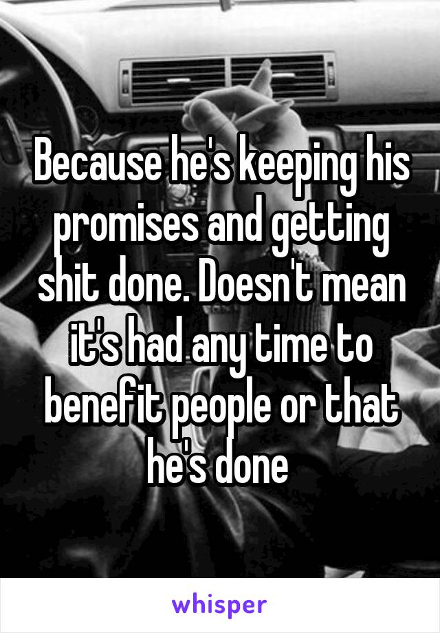 Because he's keeping his promises and getting shit done. Doesn't mean it's had any time to benefit people or that he's done 