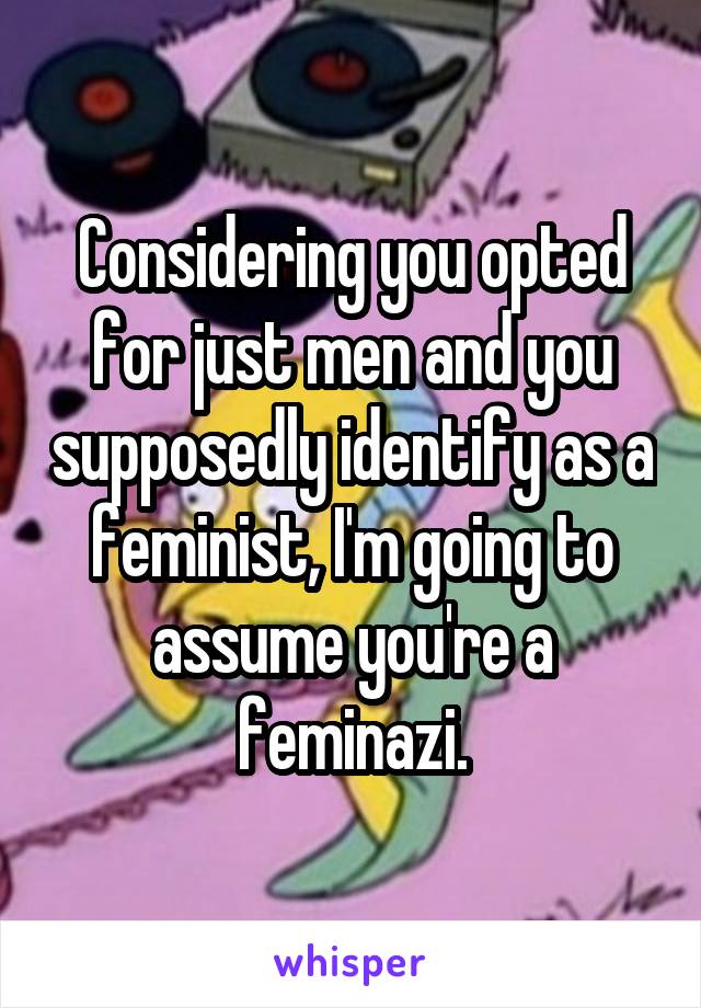 Considering you opted for just men and you supposedly identify as a feminist, I'm going to assume you're a feminazi.