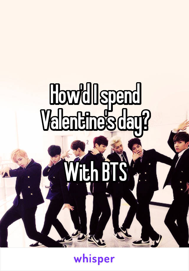 How'd I spend Valentine's day?

With BTS