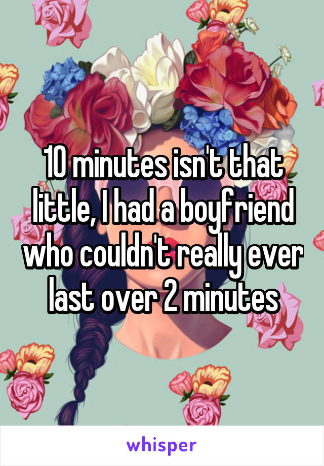 10 minutes isn't that little, I had a boyfriend who couldn't really ever last over 2 minutes