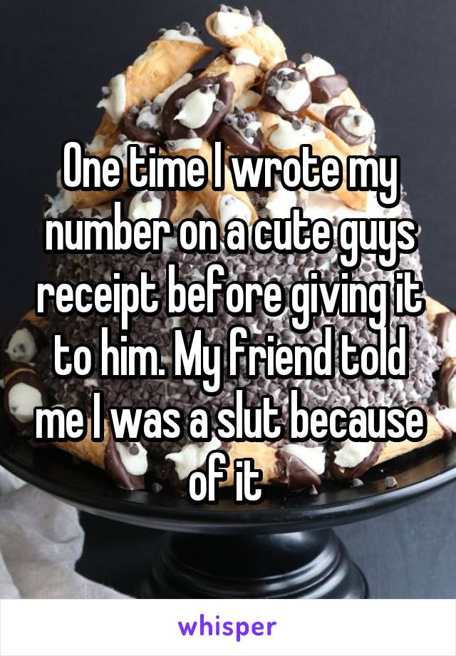 One time I wrote my number on a cute guys receipt before giving it to him. My friend told me I was a slut because of it 