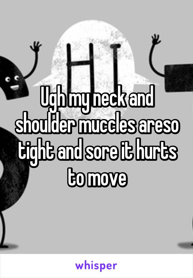 Ugh my neck and shoulder muccles areso tight and sore it hurts to move