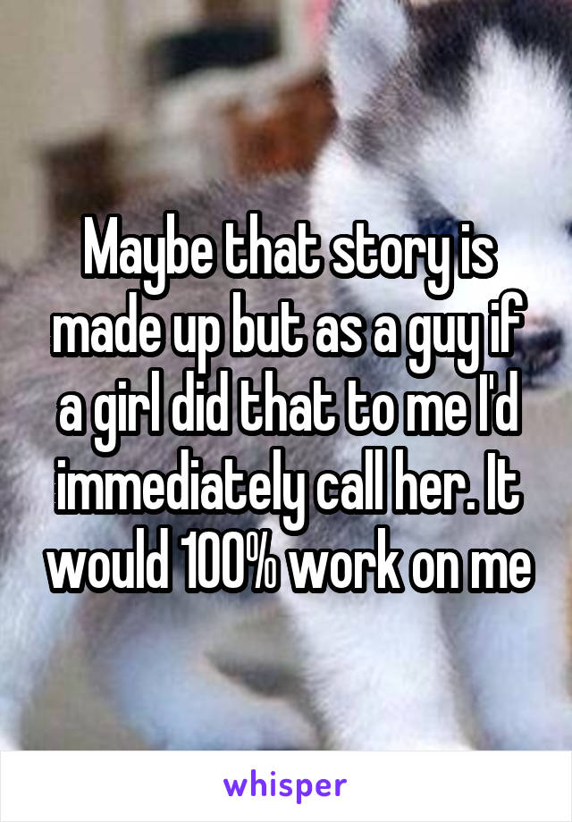 Maybe that story is made up but as a guy if a girl did that to me I'd immediately call her. It would 100% work on me