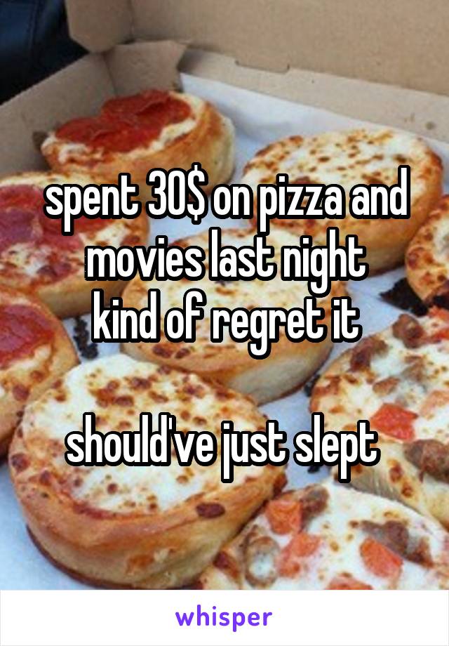 spent 30$ on pizza and movies last night
kind of regret it

should've just slept 