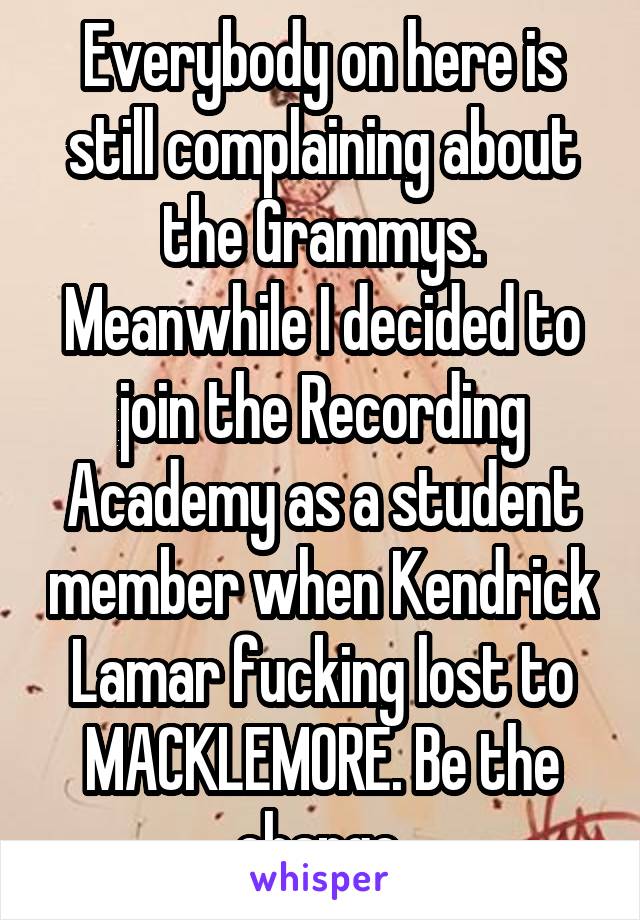 Everybody on here is still complaining about the Grammys. Meanwhile I decided to join the Recording Academy as a student member when Kendrick Lamar fucking lost to MACKLEMORE. Be the change.