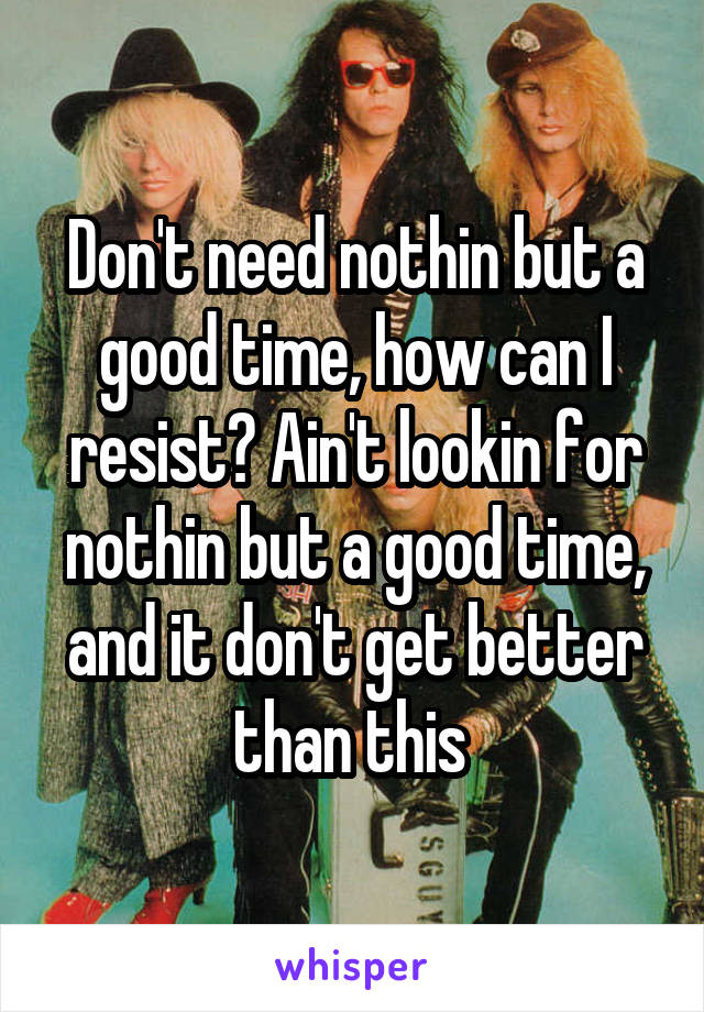 Don't need nothin but a good time, how can I resist? Ain't lookin for nothin but a good time, and it don't get better than this 