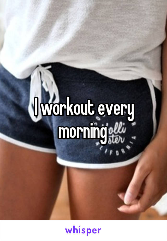 I workout every morning 