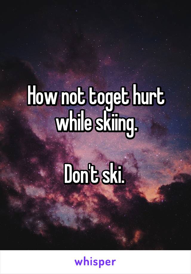 How not toget hurt while skiing.

Don't ski. 