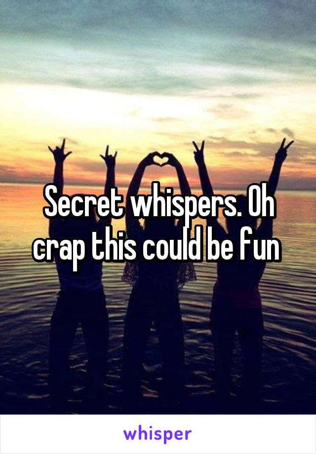 Secret whispers. Oh crap this could be fun 