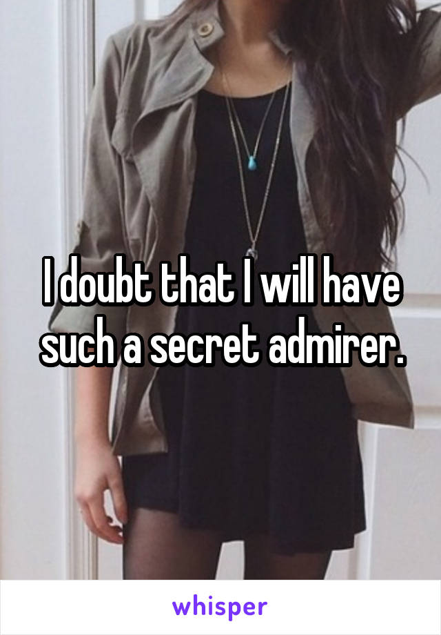 I doubt that I will have such a secret admirer.