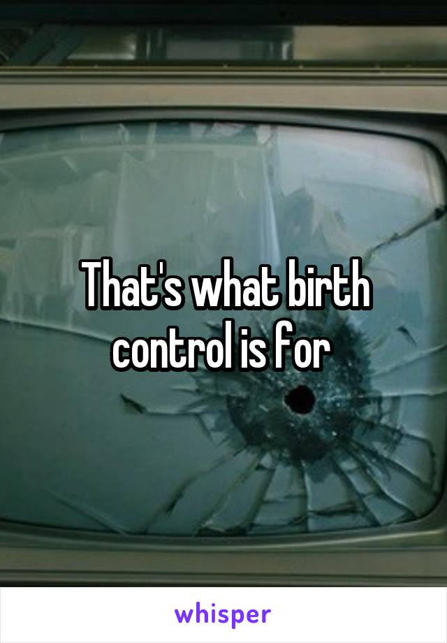 That's what birth control is for 