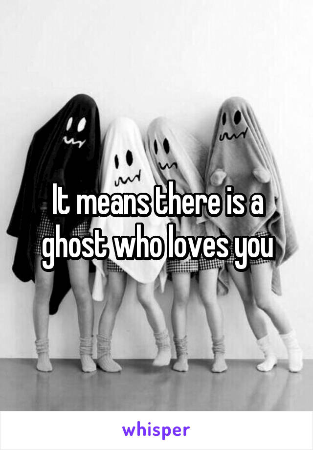 It means there is a ghost who loves you