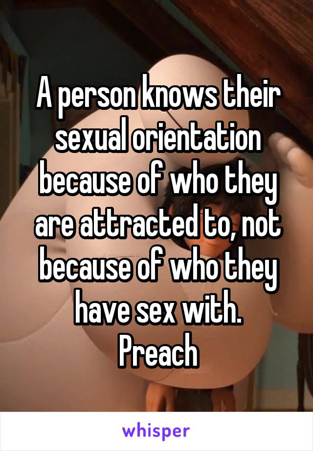 A person knows their sexual orientation because of who they are attracted to, not because of who they have sex with.
Preach